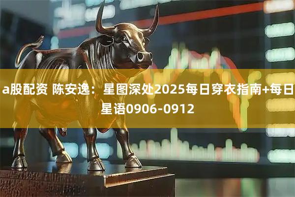 a股配资 陈安逸：星图深处2025每日穿衣指南+每日星语0906-0912