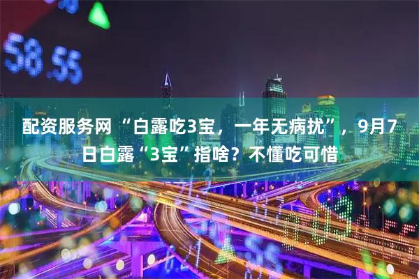 配资服务网 “白露吃3宝，一年无病扰”，9月7日白露“3宝”指啥？不懂吃可惜