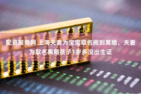 配资服务网 上海夫妻为宝宝取名闹到离婚，夫妻为取名离婚孩子1岁多没出生证