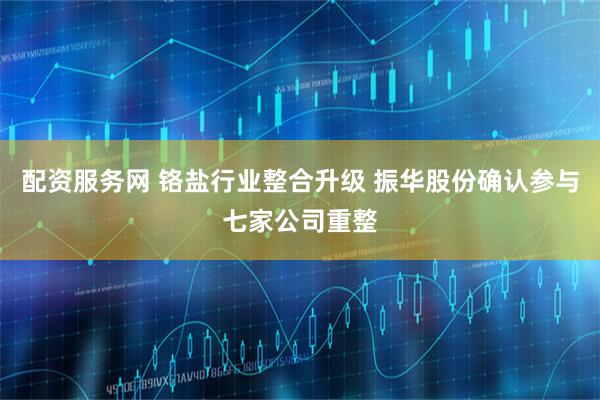 配资服务网 铬盐行业整合升级 振华股份确认参与七家公司重整