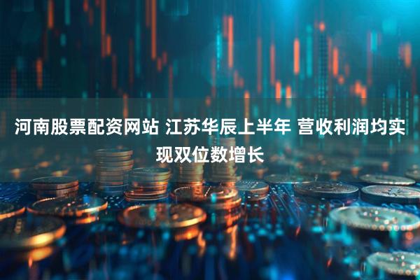 河南股票配资网站 江苏华辰上半年 营收利润均实现双位数增长