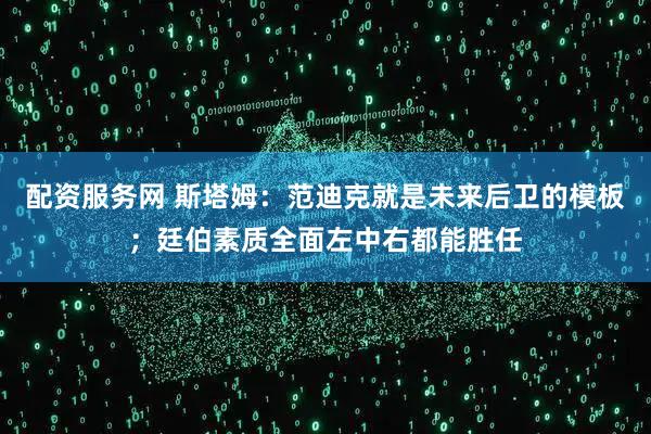 配资服务网 斯塔姆：范迪克就是未来后卫的模板；廷伯素质全面左中右都能胜任