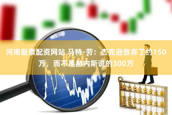 河南股票配资网站 马特-劳：杰克逊放弃了约150万，而不是赫内斯说的300万