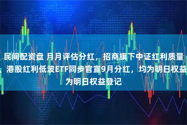 民间配资盘 月月评估分红，招商旗下中证红利质量ETF、港股红利低波ETF同步官宣9月分红，均为明日权益登记