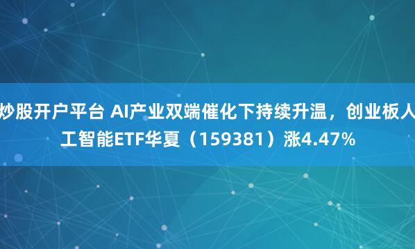 炒股开户平台 AI产业双端催化下持续升温，创业板人工智能ETF华夏（159381）涨4.47%