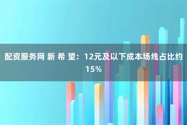 配资服务网 新 希 望：12元及以下成本场线占比约15%