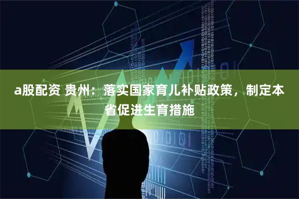 a股配资 贵州：落实国家育儿补贴政策，制定本省促进生育措施