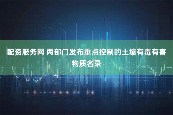 配资服务网 两部门发布重点控制的土壤有毒有害物质名录