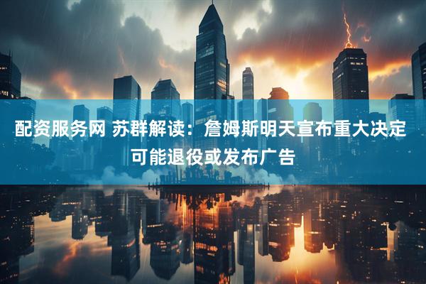 配资服务网 苏群解读：詹姆斯明天宣布重大决定 可能退役或发布广告