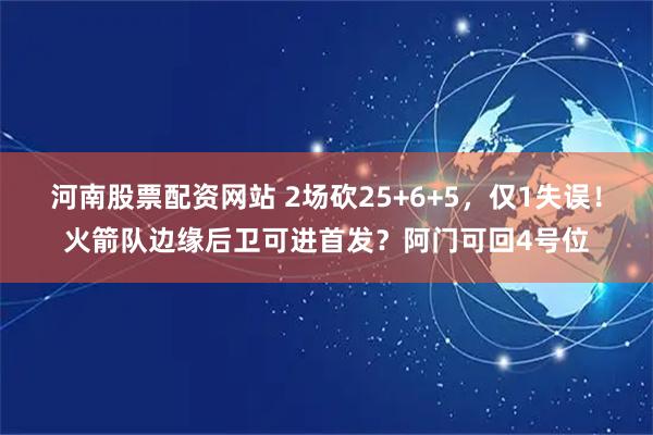 河南股票配资网站 2场砍25+6+5，仅1失误！火箭队边缘后卫可进首发？阿门可回4号位