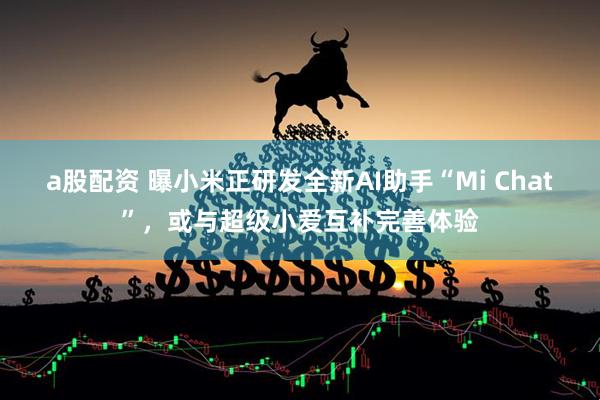 a股配资 曝小米正研发全新AI助手“Mi Chat”,或与超级小爱互补完善体验