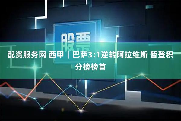配资服务网 西甲｜巴萨3:1逆转阿拉维斯 暂登积分榜榜首