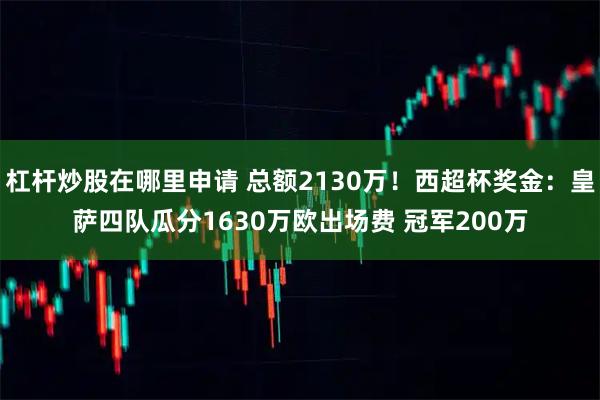 杠杆炒股在哪里申请 总额2130万！西超杯奖金：皇萨四队瓜分1630万欧出场费 冠军200万