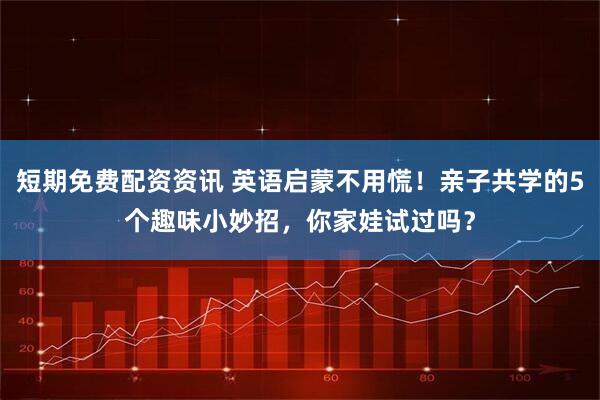 短期免费配资资讯 英语启蒙不用慌！亲子共学的5个趣味小妙招，你家娃试过吗？