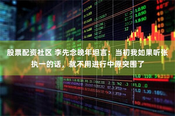 股票配资社区 李先念晚年坦言：当初我如果听张执一的话，就不用进行中原突围了