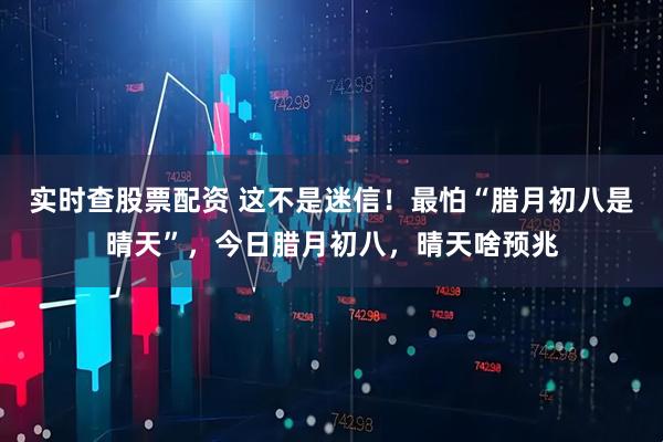 实时查股票配资 这不是迷信！最怕“腊月初八是晴天”，今日腊月初八，晴天啥预兆