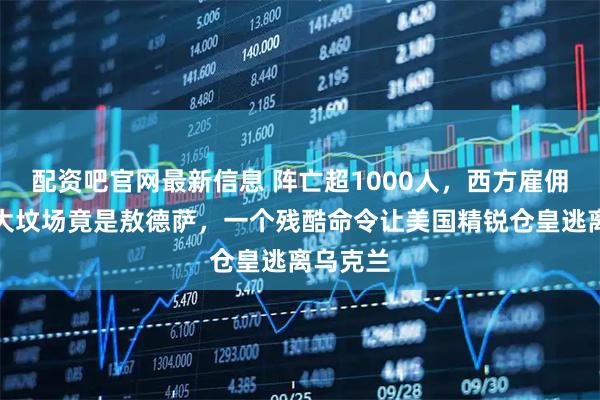 配资吧官网最新信息 阵亡超1000人，西方雇佣兵的最大坟场竟是敖德萨，一个残酷命令让美国精锐仓皇逃离乌克兰