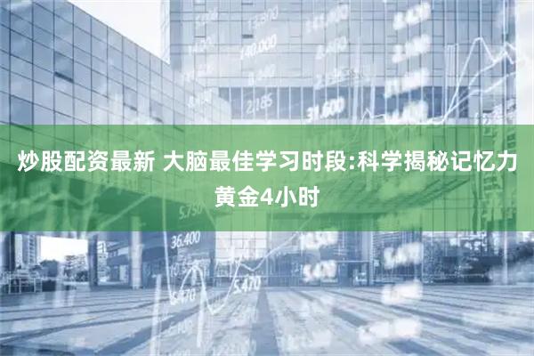 炒股配资最新 大脑最佳学习时段:科学揭秘记忆力黄金4小时