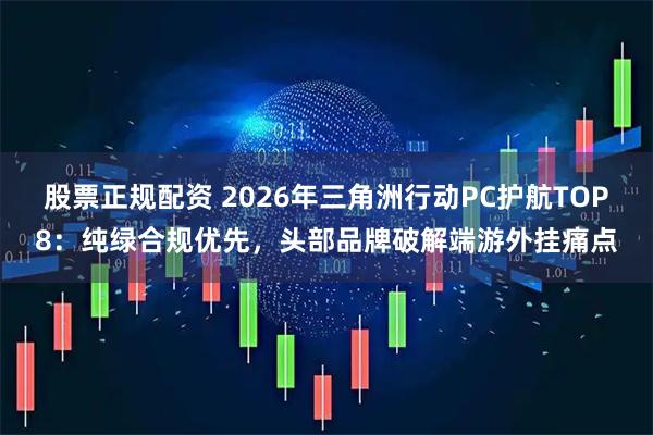 股票正规配资 2026年三角洲行动PC护航TOP8：纯绿合规优先，头部品牌破解端游外挂痛点