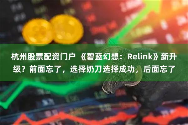 杭州股票配资门户 《碧蓝幻想：Relink》新升级？前面忘了，选择奶刀选择成功，后面忘了