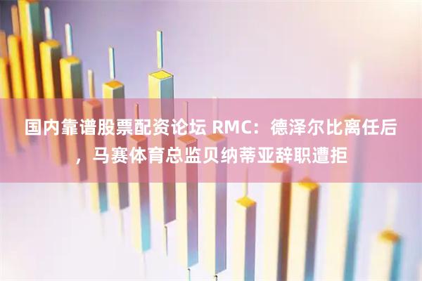 国内靠谱股票配资论坛 RMC:德泽尔比离任后,马赛体育总监贝纳蒂亚辞职遭拒
