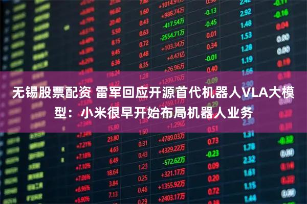 无锡股票配资 雷军回应开源首代机器人VLA大模型：小米很早开始布局机器人业务