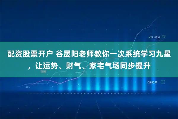 配资股票开户 谷晟阳老师教你一次系统学习九星，让运势、财气、家宅气场同步提升