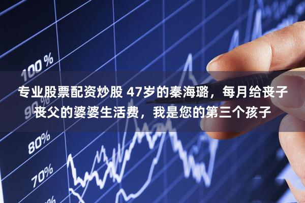 专业股票配资炒股 47岁的秦海璐，每月给丧子丧父的婆婆生活费，我是您的第三个孩子