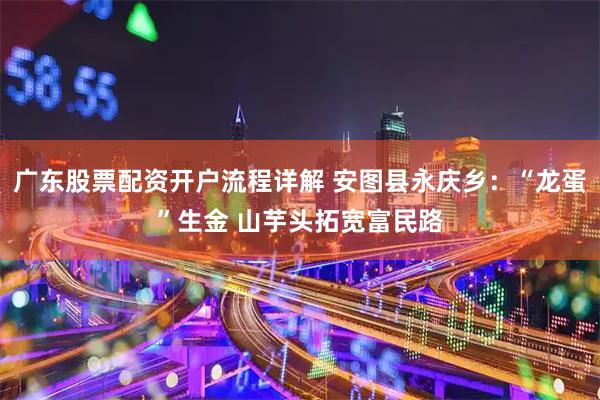 广东股票配资开户流程详解 安图县永庆乡:“龙蛋”生金 山芋头拓宽富民路