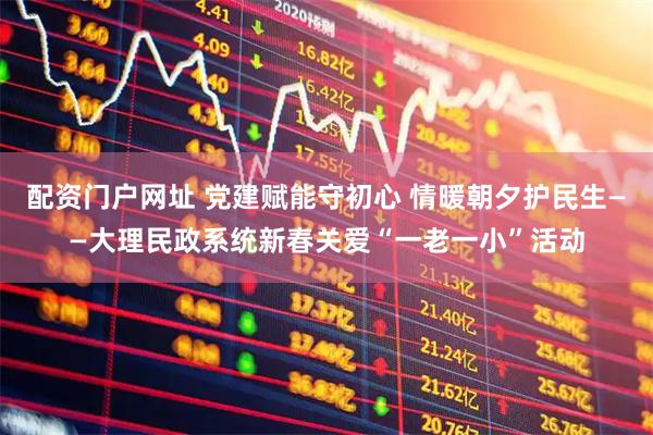 配资门户网址 党建赋能守初心 情暖朝夕护民生——大理民政系统新春关爱“一老一小”活动