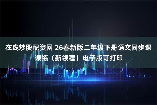 在线炒股配资网 26春新版二年级下册语文同步课课练(新领程)电子版可打印