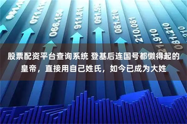 股票配资平台查询系统 登基后连国号都懒得起的皇帝，直接用自己姓氏，如今已成为大姓