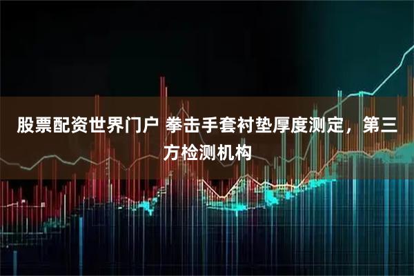 股票配资世界门户 拳击手套衬垫厚度测定，第三方检测机构