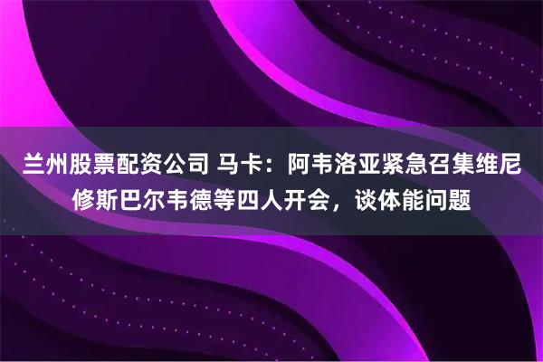 兰州股票配资公司 马卡:阿韦洛亚紧急召集维尼修斯巴尔韦德等四人开会,谈体能问题