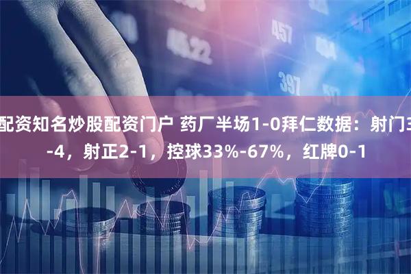 配资知名炒股配资门户 药厂半场1-0拜仁数据：射门3-4，射正2-1，控球33%-67%，红牌0-1