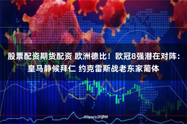 股票配资期货配资 欧洲德比！欧冠8强潜在对阵：皇马静候拜仁 约克雷斯战老东家葡体