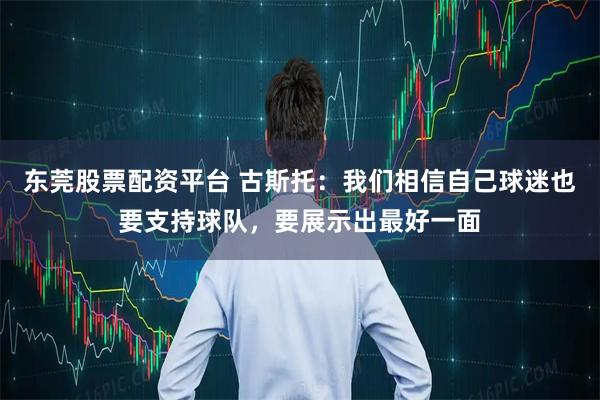 东莞股票配资平台 古斯托：我们相信自己球迷也要支持球队，要展示出最好一面