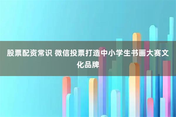 股票配资常识 微信投票打造中小学生书画大赛文化品牌