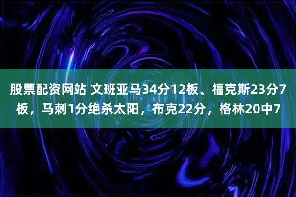 股票配资网站 文班亚马34分12板、福克斯23分7板,马刺1分绝杀太阳,布克22分,格林20中7