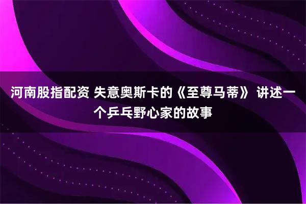 河南股指配资 失意奥斯卡的《至尊马蒂》 讲述一个乒乓野心家的故事