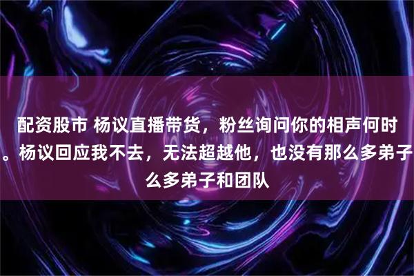 配资股市 杨议直播带货，粉丝询问你的相声何时到上海。杨议回应我不去，无法超越他，也没有那么多弟子和团队