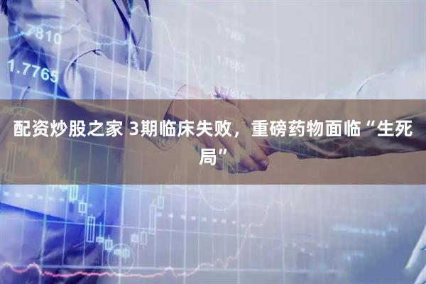 配资炒股之家 3期临床失败，重磅药物面临“生死局”
