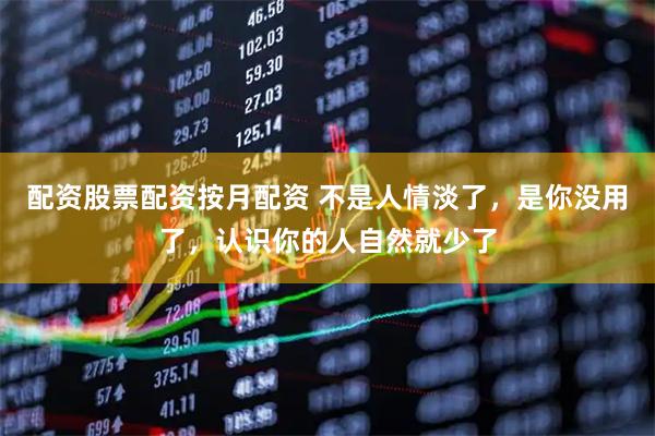 配资股票配资按月配资 不是人情淡了，是你没用了，认识你的人自然就少了