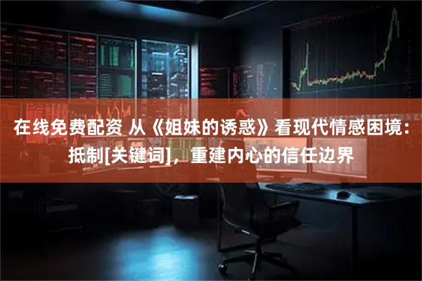 在线免费配资 从《姐妹的诱惑》看现代情感困境：抵制[关键词]，重建内心的信任边界