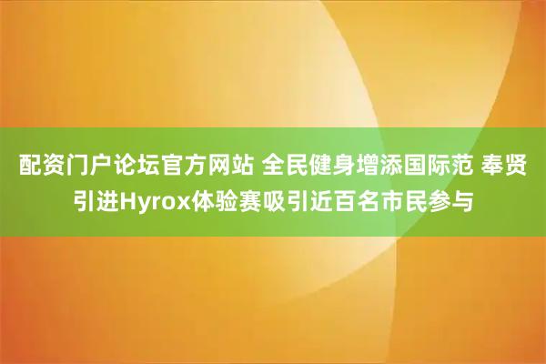 配资门户论坛官方网站 全民健身增添国际范 奉贤引进Hyrox体验赛吸引近百名市民参与