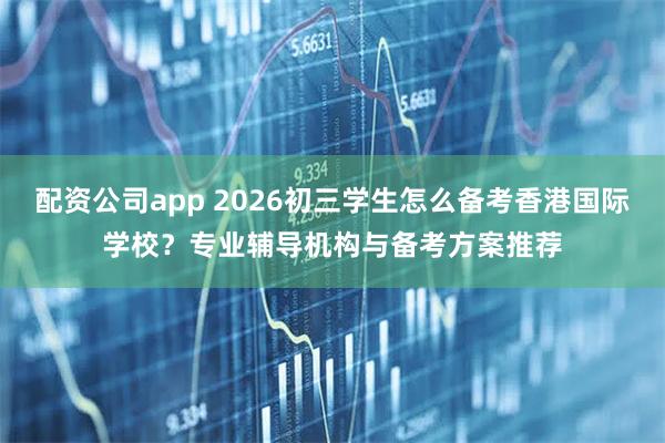 配资公司app 2026初三学生怎么备考香港国际学校？专业辅导机构与备考方案推荐