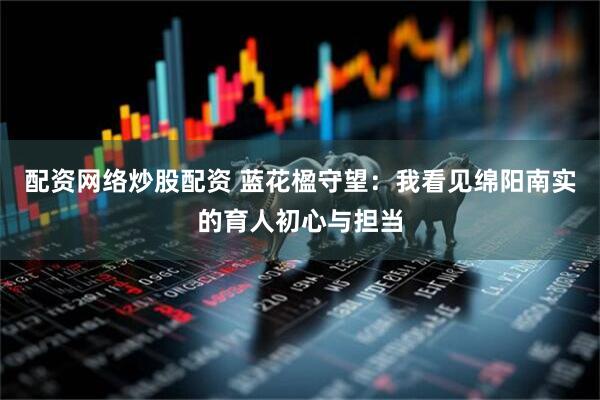 配资网络炒股配资 蓝花楹守望：我看见绵阳南实的育人初心与担当