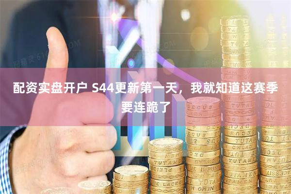 配资实盘开户 S44更新第一天，我就知道这赛季要连跪了