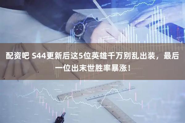 配资吧 S44更新后这5位英雄千万别乱出装，最后一位出末世胜率暴涨！