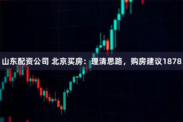 山东配资公司 北京买房：理清思路，购房建议1878
